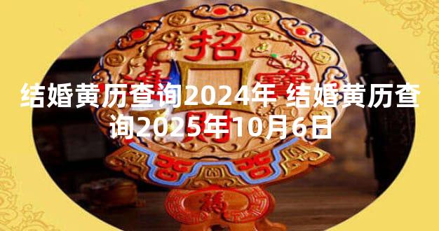 结婚黄历查询2024年 结婚黄历查询2025年10月6日